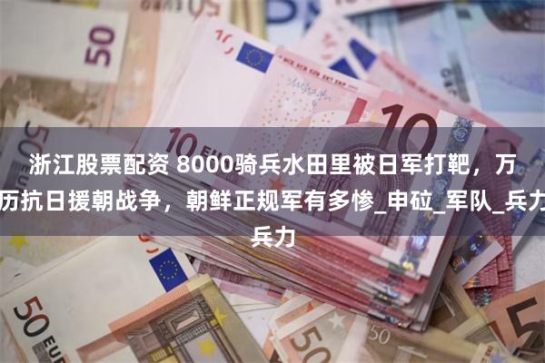 浙江股票配资 8000骑兵水田里被日军打靶，万历抗日援朝战争，朝鲜正规军有多惨_申砬_军队_兵力