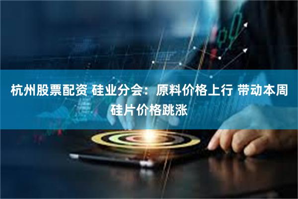 杭州股票配资 硅业分会：原料价格上行 带动本周硅片价格跳涨