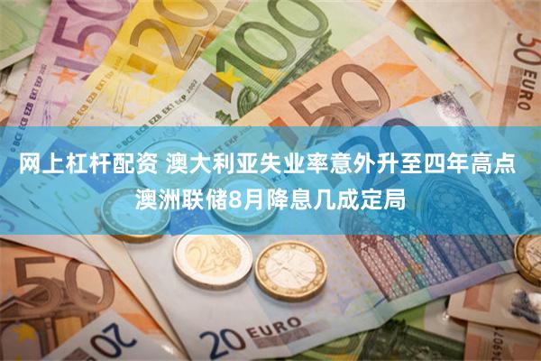 网上杠杆配资 澳大利亚失业率意外升至四年高点 澳洲联储8月降息几成定局