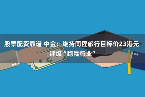 股票配资靠谱 中金：维持同程旅行目标价23港元 评级“跑赢行业”