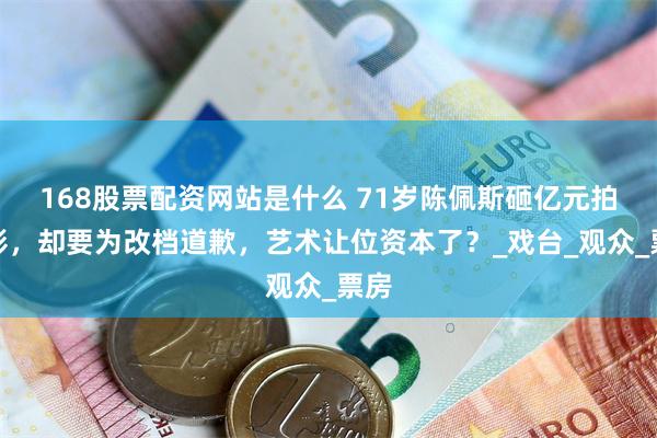 168股票配资网站是什么 71岁陈佩斯砸亿元拍电影，却要为改档道歉，艺术让位资本了？_戏台_观众_票房