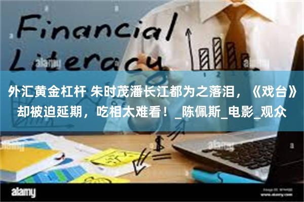 外汇黄金杠杆 朱时茂潘长江都为之落泪，《戏台》却被迫延期，吃相太难看！_陈佩斯_电影_观众