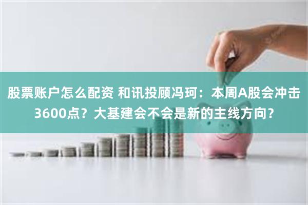 股票账户怎么配资 和讯投顾冯珂：本周A股会冲击3600点？大基建会不会是新的主线方向？