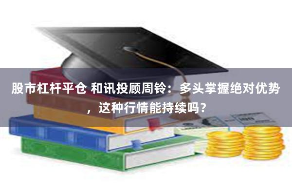 股市杠杆平仓 和讯投顾周铃：多头掌握绝对优势，这种行情能持续吗？
