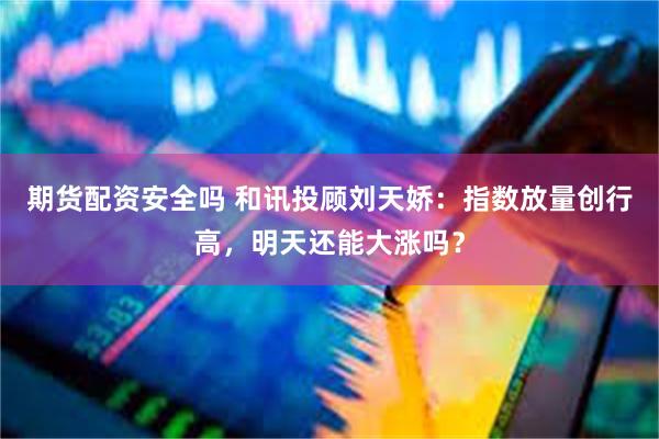 期货配资安全吗 和讯投顾刘天娇：指数放量创行高，明天还能大涨吗？