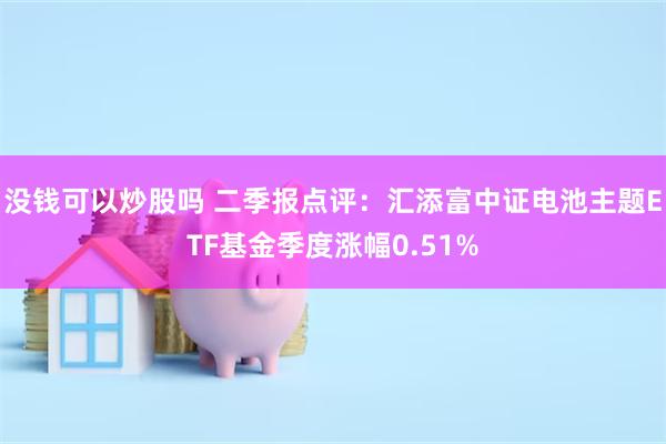 没钱可以炒股吗 二季报点评：汇添富中证电池主题ETF基金季度涨幅0.51%