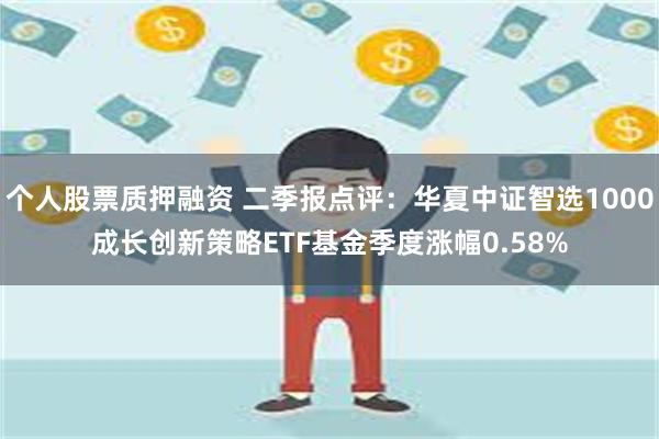 个人股票质押融资 二季报点评：华夏中证智选1000成长创新策略ETF基金季度涨幅0.58%
