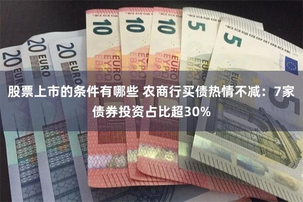 股票上市的条件有哪些 农商行买债热情不减：7家债券投资占比超30%