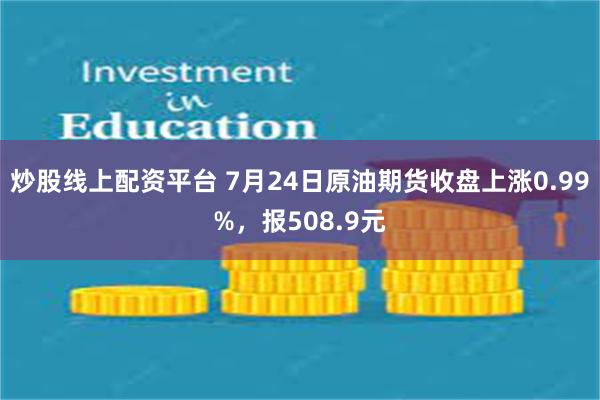 炒股线上配资平台 7月24日原油期货收盘上涨0.99%，报508.9元