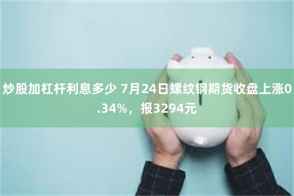 炒股加杠杆利息多少 7月24日螺纹钢期货收盘上涨0.34%，报3294元