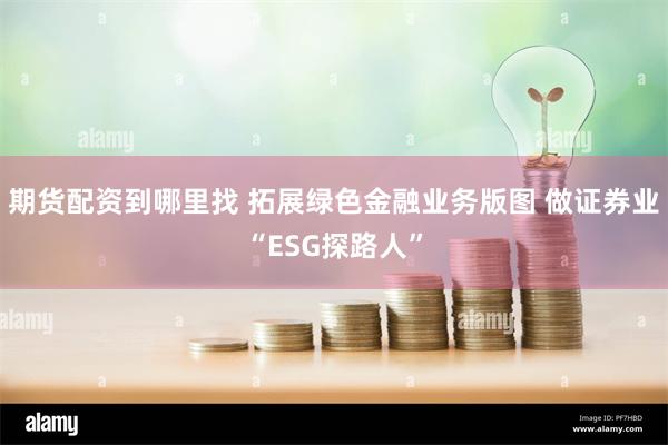 期货配资到哪里找 拓展绿色金融业务版图 做证券业“ESG探路人”