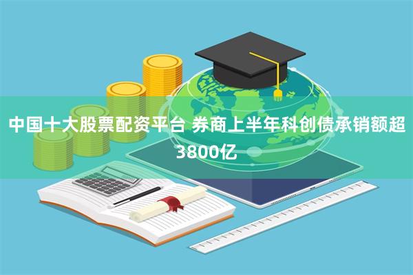 中国十大股票配资平台 券商上半年科创债承销额超3800亿