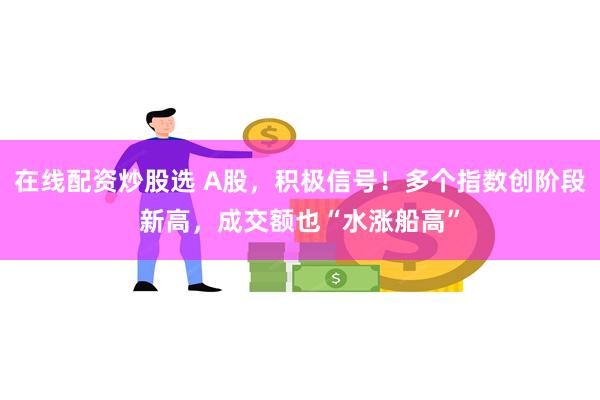 在线配资炒股选 A股，积极信号！多个指数创阶段新高，成交额也“水涨船高”