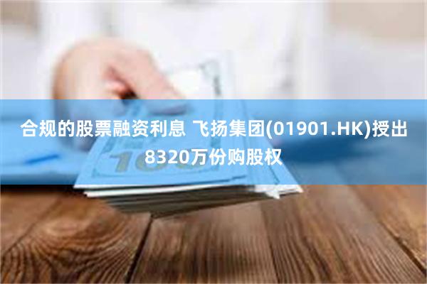合规的股票融资利息 飞扬集团(01901.HK)授出8320万份购股权
