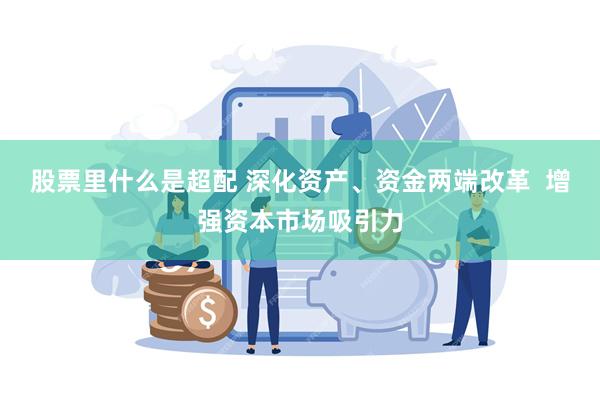 股票里什么是超配 深化资产、资金两端改革  增强资本市场吸引力