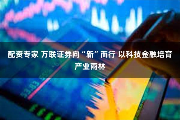 配资专家 万联证券向“新”而行 以科技金融培育产业雨林