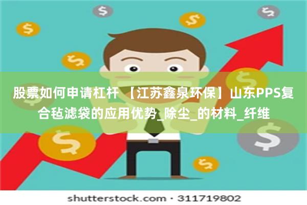 股票如何申请杠杆 【江苏鑫泉环保】山东PPS复合毡滤袋的应用优势_除尘_的材料_纤维