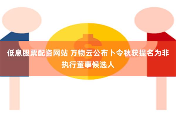 低息股票配资网站 万物云公布卜令秋获提名为非执行董事候选人