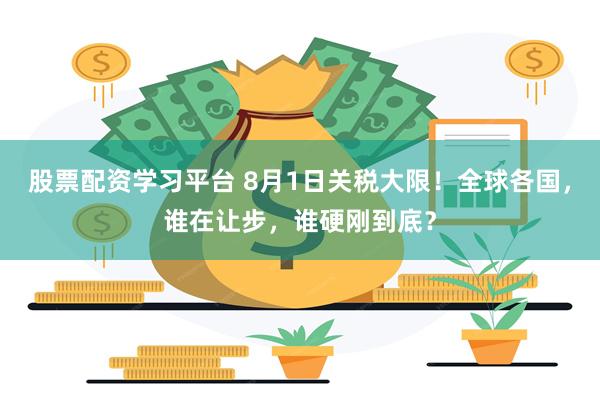 股票配资学习平台 8月1日关税大限！全球各国，谁在让步，谁硬刚到底？