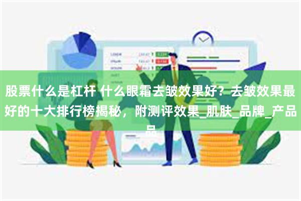 股票什么是杠杆 什么眼霜去皱效果好？去皱效果最好的十大排行榜揭秘，附测评效果_肌肤_品牌_产品