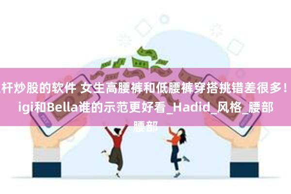 杠杆炒股的软件 女生高腰裤和低腰裤穿搭挑错差很多！Gigi和Bella谁的示范更好看_Hadid_风格_腰部