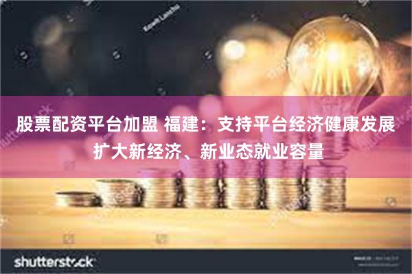 股票配资平台加盟 福建：支持平台经济健康发展 扩大新经济、新业态就业容量