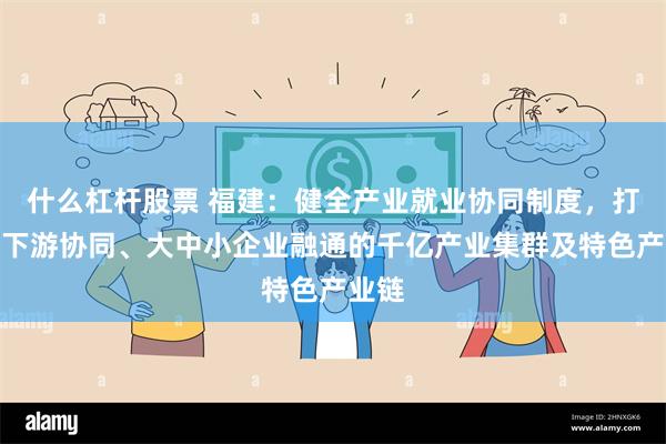 什么杠杆股票 福建：健全产业就业协同制度，打造上下游协同、大中小企业融通的千亿产业集群及特色产业链