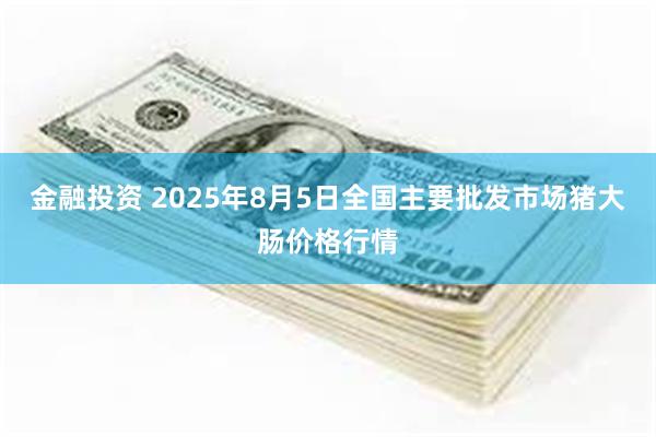 金融投资 2025年8月5日全国主要批发市场猪大肠价格行情