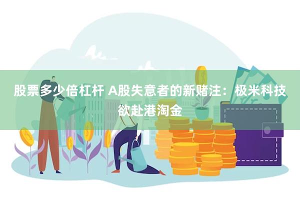 股票多少倍杠杆 A股失意者的新赌注：极米科技欲赴港淘金