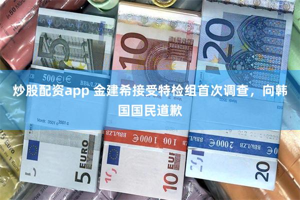 炒股配资app 金建希接受特检组首次调查，向韩国国民道歉