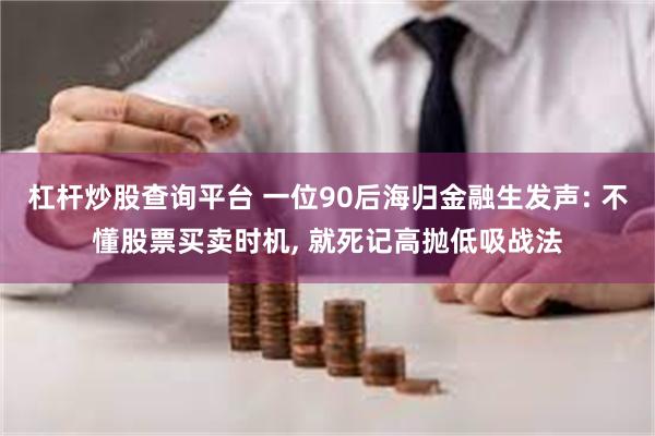 杠杆炒股查询平台 一位90后海归金融生发声: 不懂股票买卖时机, 就死记高抛低吸战法