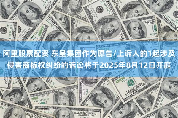 阿里股票配资 东呈集团作为原告/上诉人的1起涉及侵害商标权纠纷的诉讼将于2025年8月12日开庭