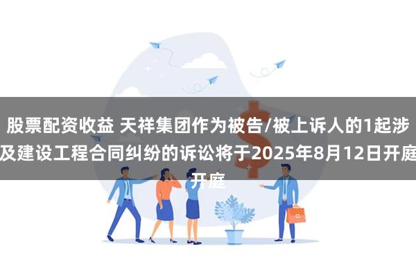 股票配资收益 天祥集团作为被告/被上诉人的1起涉及建设工程合同纠纷的诉讼将于2025年8月12日开庭