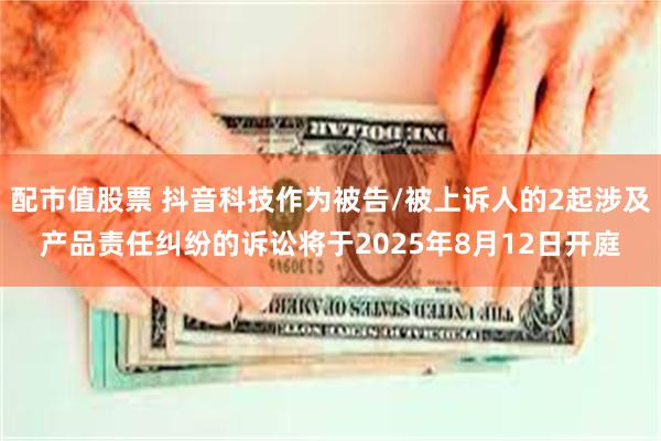 配市值股票 抖音科技作为被告/被上诉人的2起涉及产品责任纠纷的诉讼将于2025年8月12日开庭