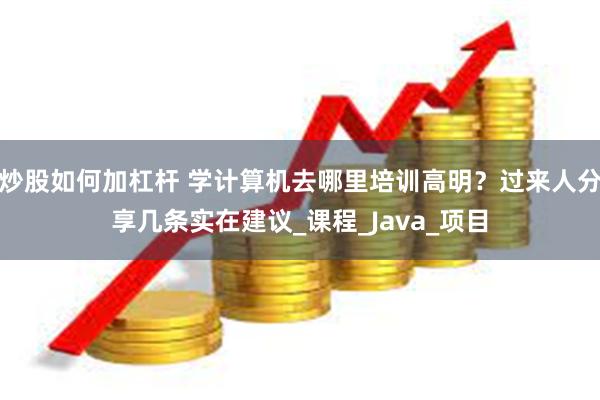 炒股如何加杠杆 学计算机去哪里培训高明？过来人分享几条实在建议_课程_Java_项目