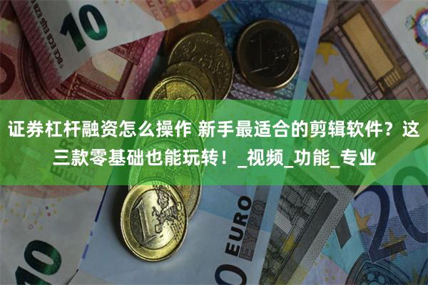 证券杠杆融资怎么操作 新手最适合的剪辑软件？这三款零基础也能玩转！_视频_功能_专业