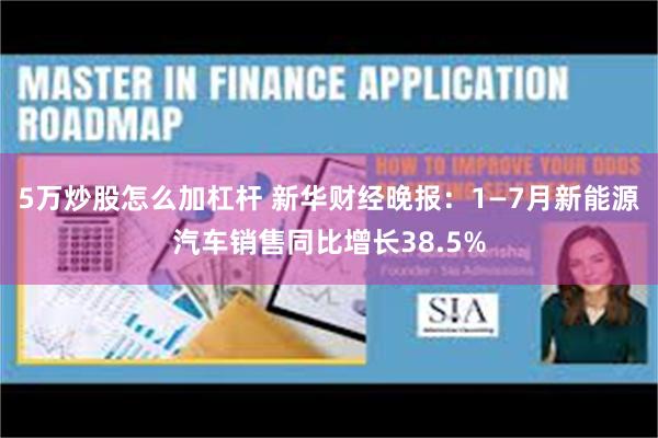 5万炒股怎么加杠杆 新华财经晚报：1—7月新能源汽车销售同比增长38.5%