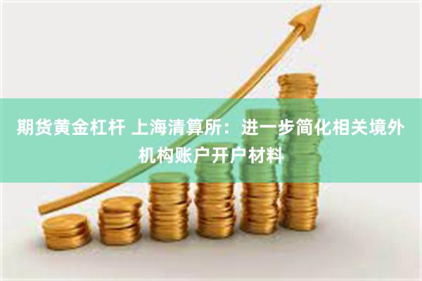 期货黄金杠杆 上海清算所：进一步简化相关境外机构账户开户材料