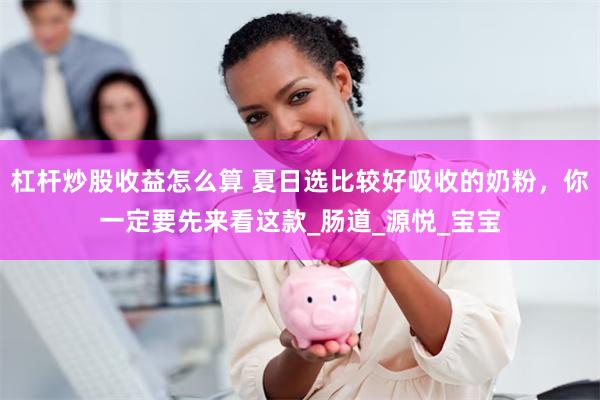 杠杆炒股收益怎么算 夏日选比较好吸收的奶粉，你一定要先来看这款_肠道_源悦_宝宝