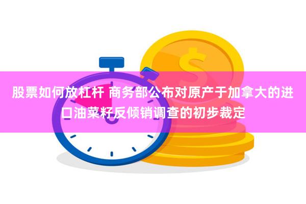股票如何放杠杆 商务部公布对原产于加拿大的进口油菜籽反倾销调查的初步裁定