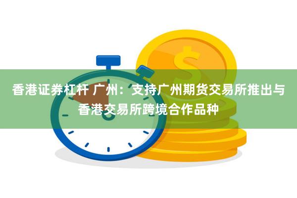 香港证券杠杆 广州：支持广州期货交易所推出与香港交易所跨境合作品种