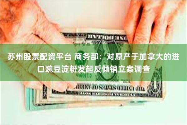 苏州股票配资平台 商务部：对原产于加拿大的进口豌豆淀粉发起反倾销立案调查