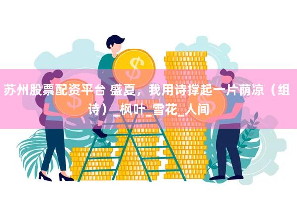 苏州股票配资平台 盛夏，我用诗撑起一片荫凉（组 诗）_枫叶_雪花_人间