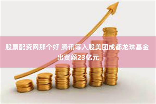 股票配资网那个好 腾讯等入股美团成都龙珠基金 出资额23亿元