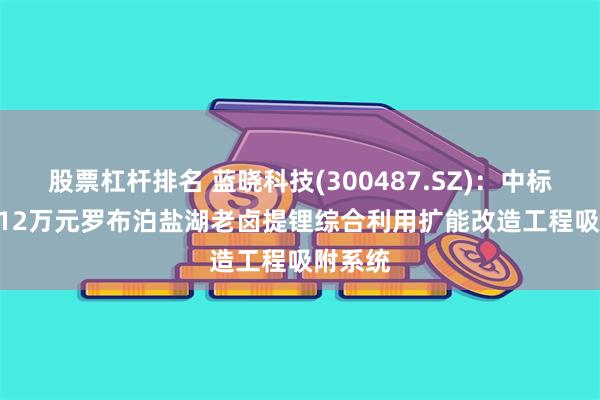 股票杠杆排名 蓝晓科技(300487.SZ)：中标3577.12万元罗布泊盐湖老卤提锂综合利用扩能改造工程吸附系统