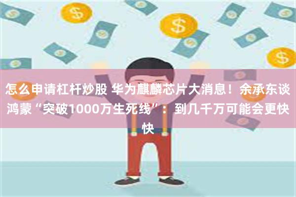 怎么申请杠杆炒股 华为麒麟芯片大消息！余承东谈鸿蒙“突破1000万生死线”：到几千万可能会更快