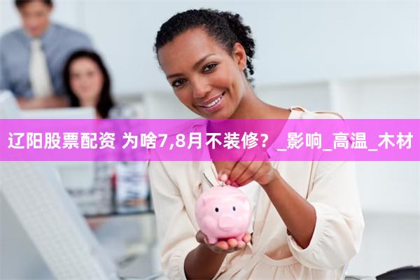 辽阳股票配资 为啥7,8月不装修？_影响_高温_木材