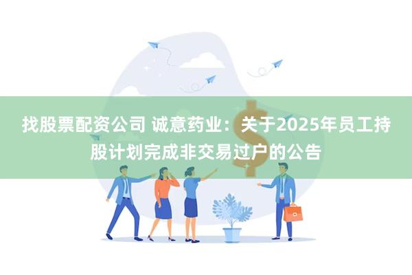 找股票配资公司 诚意药业：关于2025年员工持股计划完成非交易过户的公告